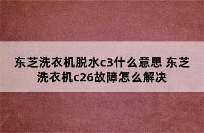 东芝洗衣机脱水c3什么意思 东芝洗衣机c26故障怎么解决